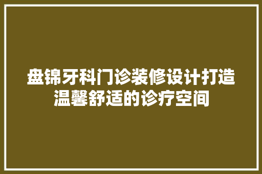 盘锦牙科门诊装修设计打造温馨舒适的诊疗空间