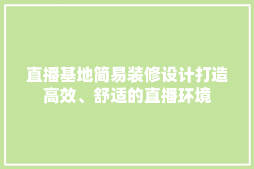 直播基地简易装修设计打造高效、舒适的直播环境
