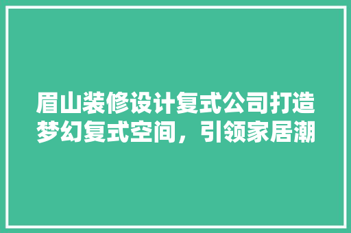 眉山装修设计复式公司打造梦幻复式空间，引领家居潮流