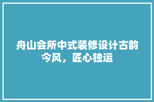 舟山会所中式装修设计古韵今风，匠心独运