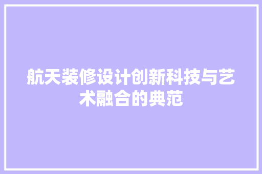 航天装修设计创新科技与艺术融合的典范