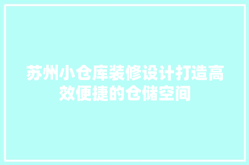 苏州小仓库装修设计打造高效便捷的仓储空间