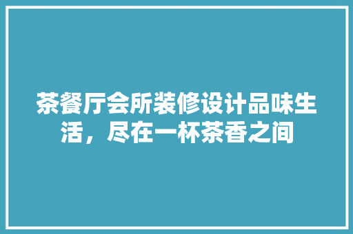 茶餐厅会所装修设计品味生活，尽在一杯茶香之间