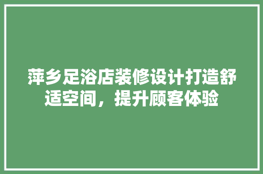 萍乡足浴店装修设计打造舒适空间，提升顾客体验