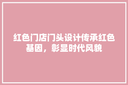 红色门店门头设计传承红色基因，彰显时代风貌  第1张
