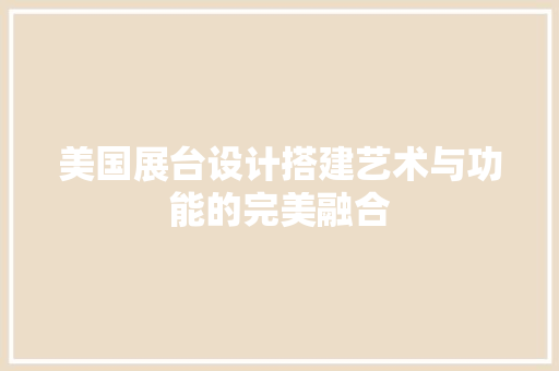 美国展台设计搭建艺术与功能的完美融合