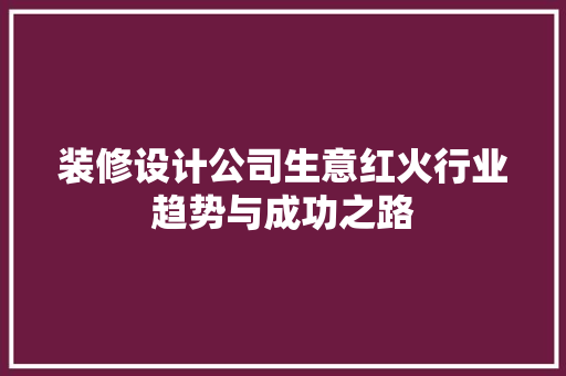 装修设计公司生意红火行业趋势与成功之路