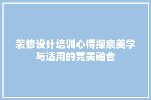 装修设计培训心得探索美学与适用的完美融合