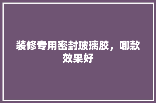 装修专用密封玻璃胶，哪款效果好