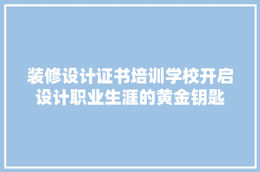 装修设计证书培训学校开启设计职业生涯的黄金钥匙  第1张
