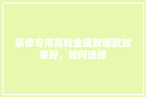 装修专用高粘金属胶哪款效果好，如何选择