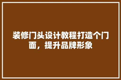 装修门头设计教程打造个门面，提升品牌形象