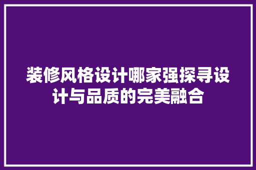 装修风格设计哪家强探寻设计与品质的完美融合