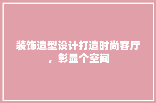 装饰造型设计打造时尚客厅，彰显个空间