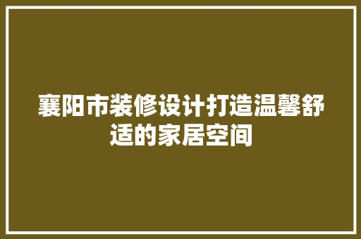 襄阳市装修设计打造温馨舒适的家居空间