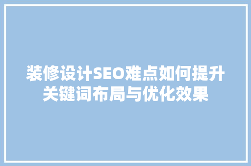 装修设计SEO难点如何提升关键词布局与优化效果  第1张