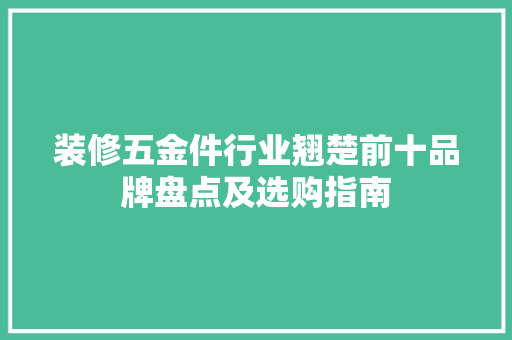 装修五金件行业翘楚前十品牌盘点及选购指南  第1张