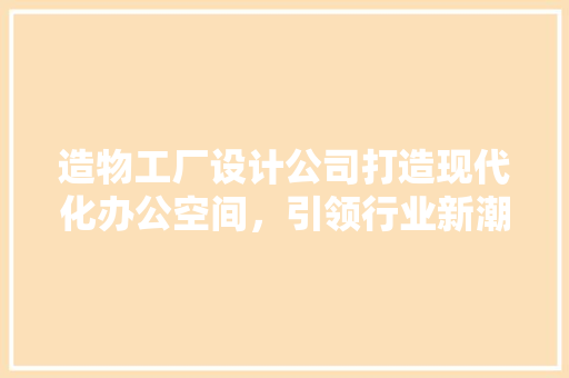 造物工厂设计公司打造现代化办公空间，引领行业新潮流