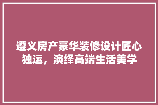 遵义房产豪华装修设计匠心独运，演绎高端生活美学