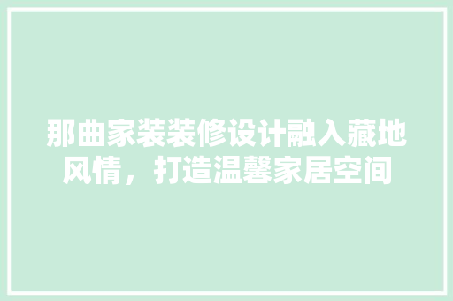 那曲家装装修设计融入藏地风情，打造温馨家居空间  第1张