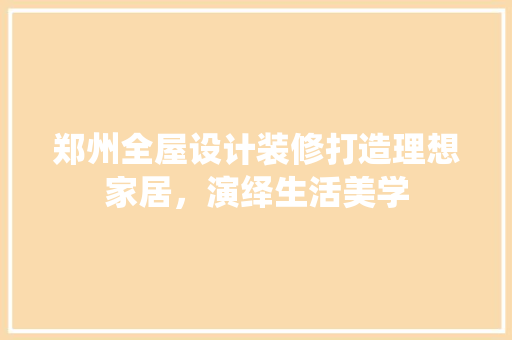 郑州全屋设计装修打造理想家居，演绎生活美学