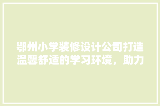 鄂州小学装修设计公司打造温馨舒适的学习环境，助力学子成长