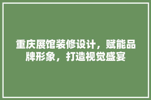 重庆展馆装修设计，赋能品牌形象，打造视觉盛宴