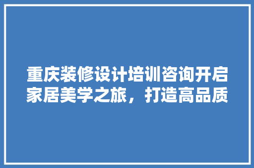 重庆装修设计培训咨询开启家居美学之旅，打造高品质生活空间