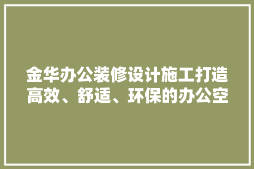 金华办公装修设计施工打造高效、舒适、环保的办公空间
