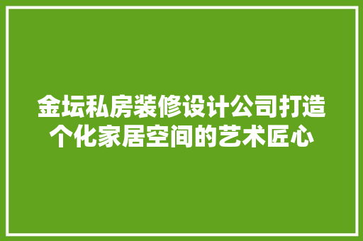 金坛私房装修设计公司打造个化家居空间的艺术匠心
