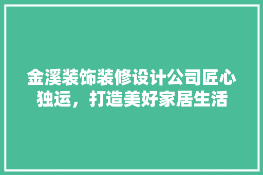 金溪装饰装修设计公司匠心独运，打造美好家居生活