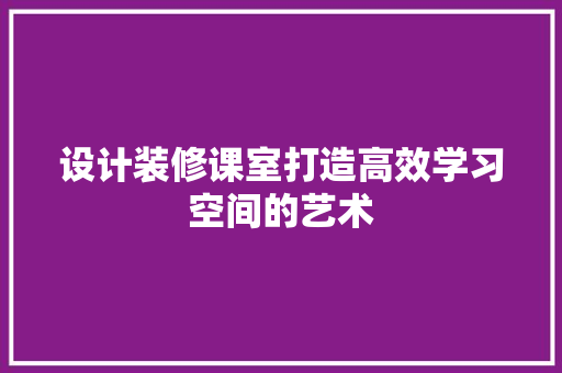 设计装修课室打造高效学习空间的艺术