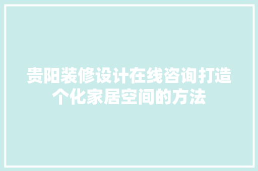 贵阳装修设计在线咨询打造个化家居空间的方法