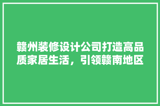 赣州装修设计公司打造高品质家居生活，引领赣南地区家居设计新潮流