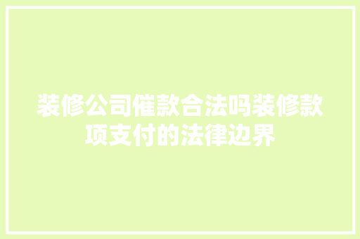 装修公司催款合法吗装修款项支付的法律边界  第1张