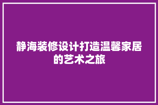 静海装修设计打造温馨家居的艺术之旅