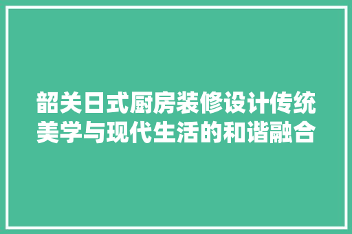 韶关日式厨房装修设计传统美学与现代生活的和谐融合