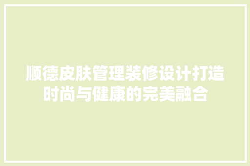 顺德皮肤管理装修设计打造时尚与健康的完美融合