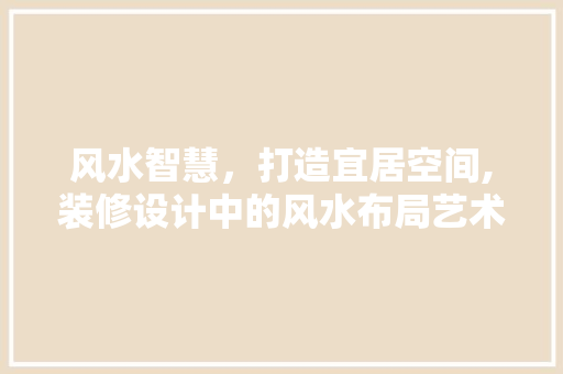 风水智慧，打造宜居空间,装修设计中的风水布局艺术