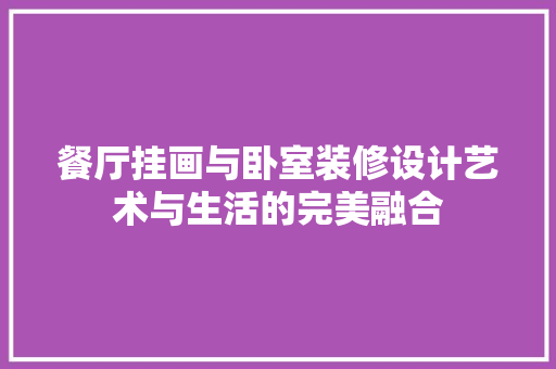 餐厅挂画与卧室装修设计艺术与生活的完美融合