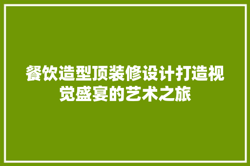 餐饮造型顶装修设计打造视觉盛宴的艺术之旅