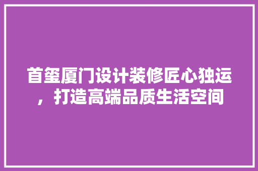 首玺厦门设计装修匠心独运，打造高端品质生活空间