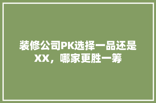 装修公司PK选择一品还是XX，哪家更胜一筹