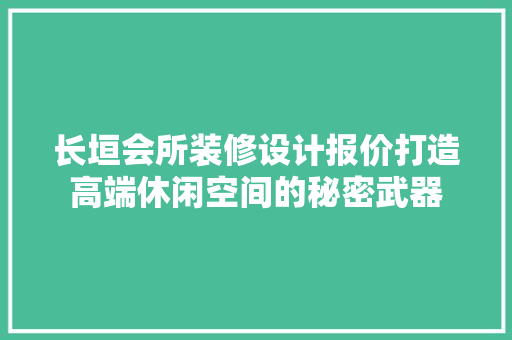 长垣会所装修设计报价打造高端休闲空间的秘密武器