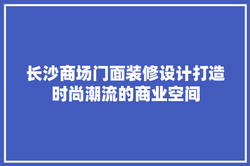 长沙商场门面装修设计打造时尚潮流的商业空间