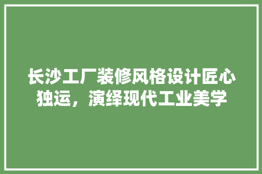 长沙工厂装修风格设计匠心独运，演绎现代工业美学