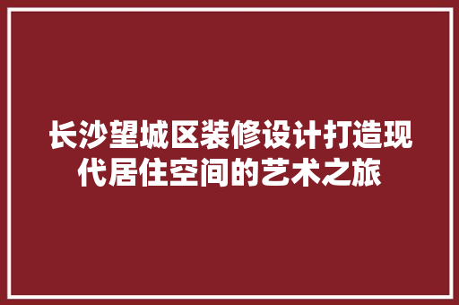 长沙望城区装修设计打造现代居住空间的艺术之旅