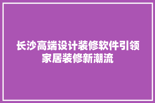 长沙高端设计装修软件引领家居装修新潮流
