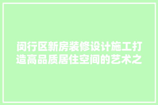 闵行区新房装修设计施工打造高品质居住空间的艺术之旅