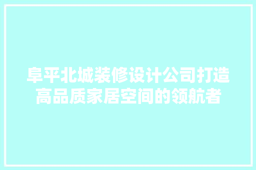 阜平北城装修设计公司打造高品质家居空间的领航者